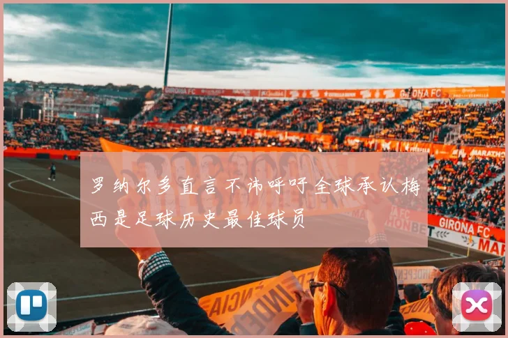 罗纳尔多直言不讳呼吁全球承认梅西是足球历史最佳球员