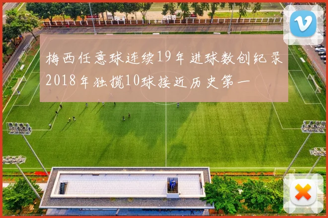 梅西任意球连续19年进球数创纪录2018年独揽10球接近历史第一