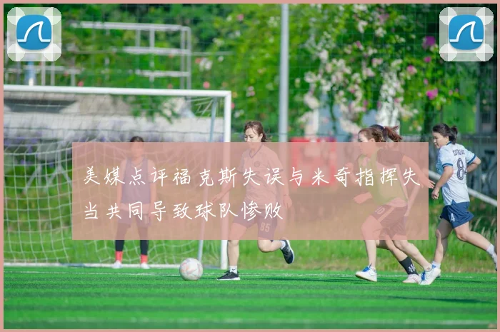 美媒点评福克斯失误与米奇指挥失当共同导致球队惨败