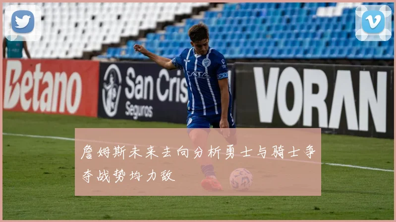 詹姆斯未来去向分析勇士与骑士争夺战势均力敌