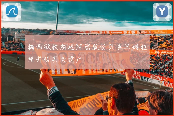 梅西欲收购迈阿密股份贝克汉姆拒绝并视其为遗产