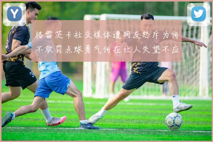 格雷茨卡社交媒体遭网友怒斥为何不敢罚点球勇气何在让人失望不应躲在塔后
