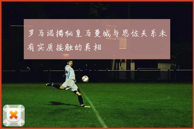 罗马诺揭秘皇马曼城与恩佐关系未有实质接触的真相