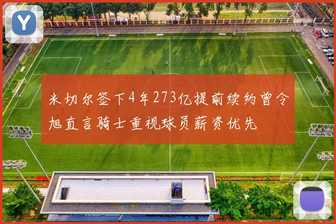 米切尔签下4年273亿提前续约曾令旭直言骑士重视球员薪资优先
