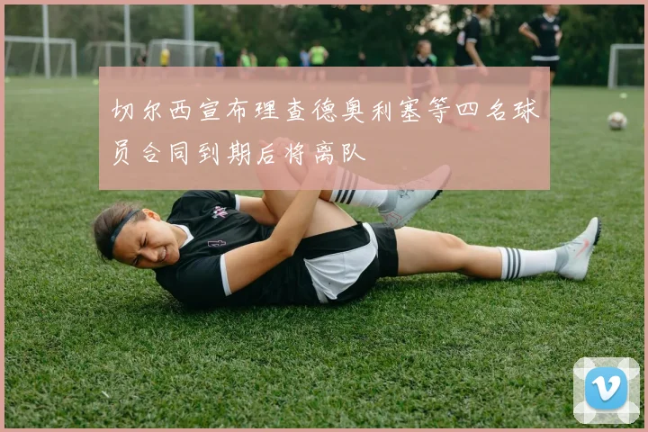 切尔西宣布理查德奥利塞等四名球员合同到期后将离队