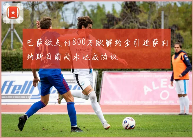 巴萨欲支付800万欧解约金引进萨利纳斯目前尚未达成协议