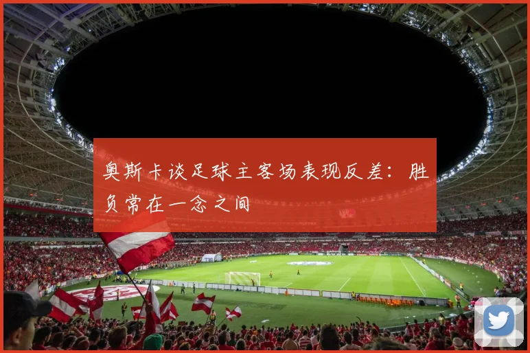 奥斯卡谈足球主客场表现反差：胜负常在一念之间