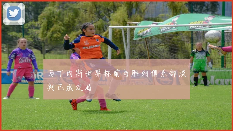 马丁内斯世界杯前与胜利俱乐部谈判已成定局