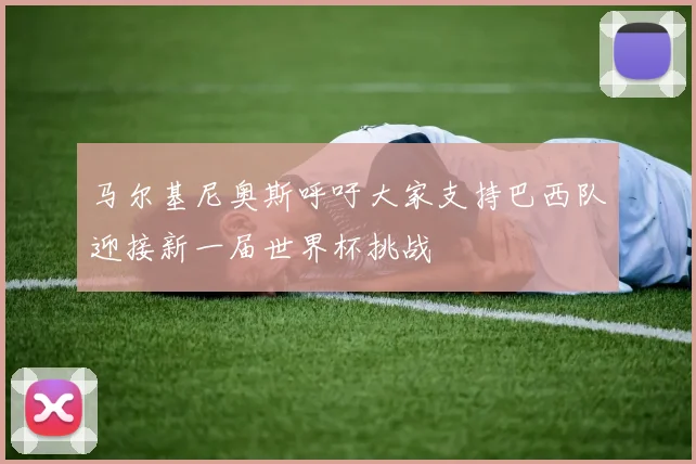 马尔基尼奥斯呼吁大家支持巴西队迎接新一届世界杯挑战