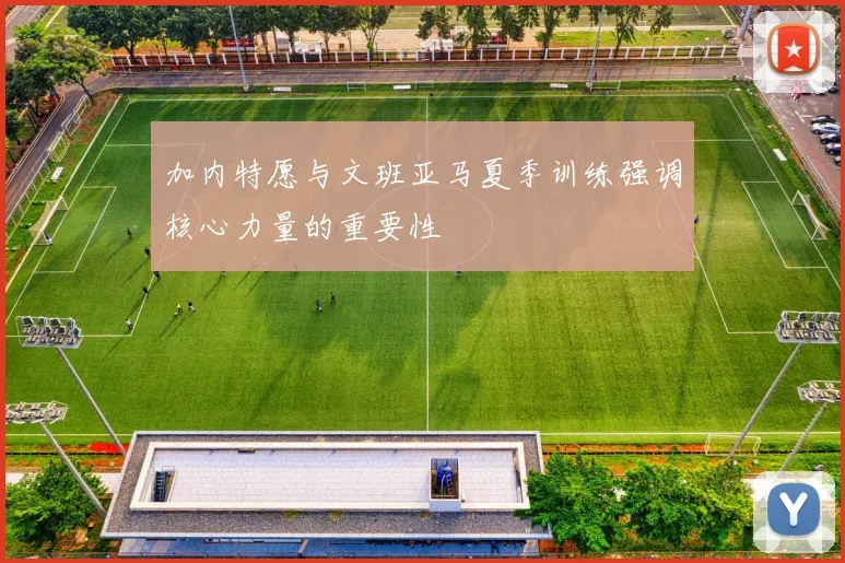 加内特愿与文班亚马夏季训练强调核心力量的重要性
